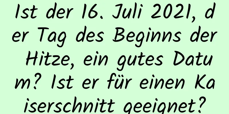 Ist der 16. Juli 2021, der Tag des Beginns der Hitze, ein gutes Datum? Ist er für einen Kaiserschnitt geeignet?