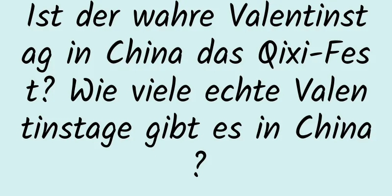 Ist der wahre Valentinstag in China das Qixi-Fest? Wie viele echte Valentinstage gibt es in China?