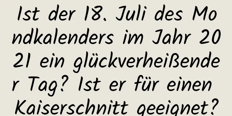 Ist der 18. Juli des Mondkalenders im Jahr 2021 ein glückverheißender Tag? Ist er für einen Kaiserschnitt geeignet?