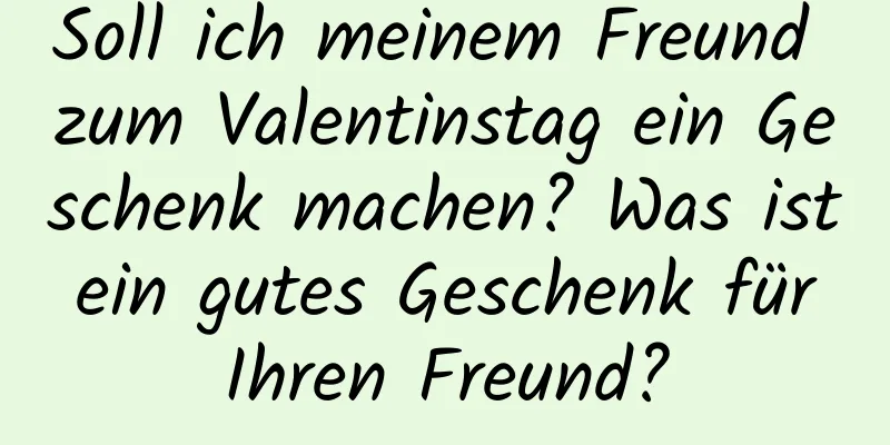 Soll ich meinem Freund zum Valentinstag ein Geschenk machen? Was ist ein gutes Geschenk für Ihren Freund?