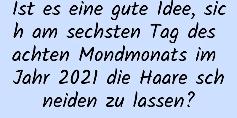 Ist es eine gute Idee, sich am sechsten Tag des achten Mondmonats im Jahr 2021 die Haare schneiden zu lassen?