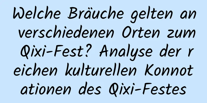 Welche Bräuche gelten an verschiedenen Orten zum Qixi-Fest? Analyse der reichen kulturellen Konnotationen des Qixi-Festes