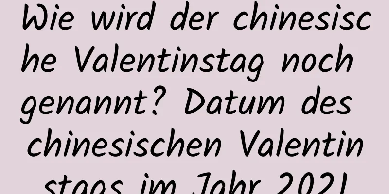 Wie wird der chinesische Valentinstag noch genannt? Datum des chinesischen Valentinstags im Jahr 2021