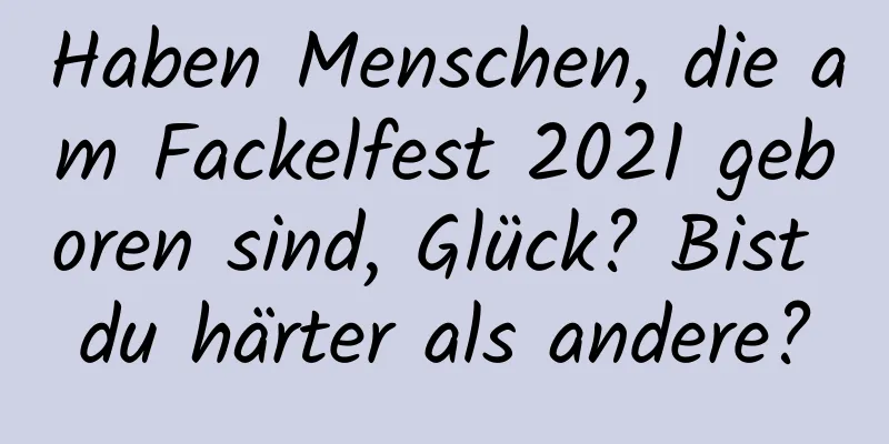 Haben Menschen, die am Fackelfest 2021 geboren sind, Glück? Bist du härter als andere?