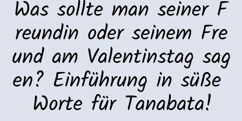 Was sollte man seiner Freundin oder seinem Freund am Valentinstag sagen? Einführung in süße Worte für Tanabata!