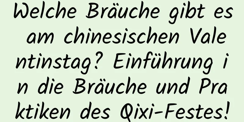 Welche Bräuche gibt es am chinesischen Valentinstag? Einführung in die Bräuche und Praktiken des Qixi-Festes!