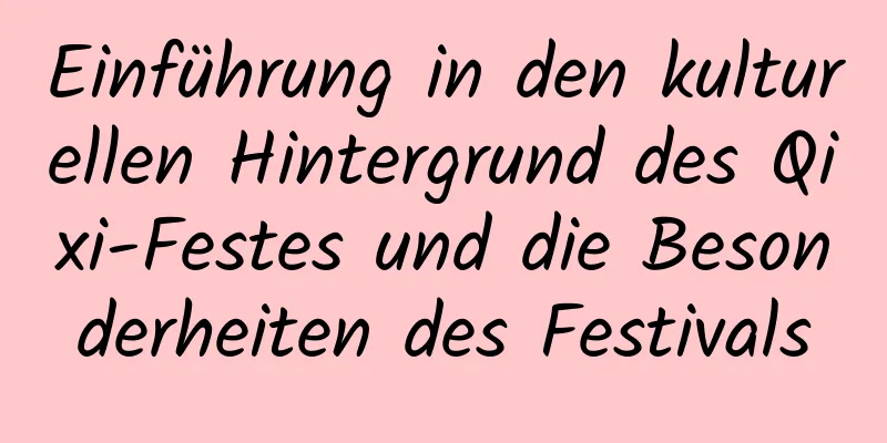 Einführung in den kulturellen Hintergrund des Qixi-Festes und die Besonderheiten des Festivals