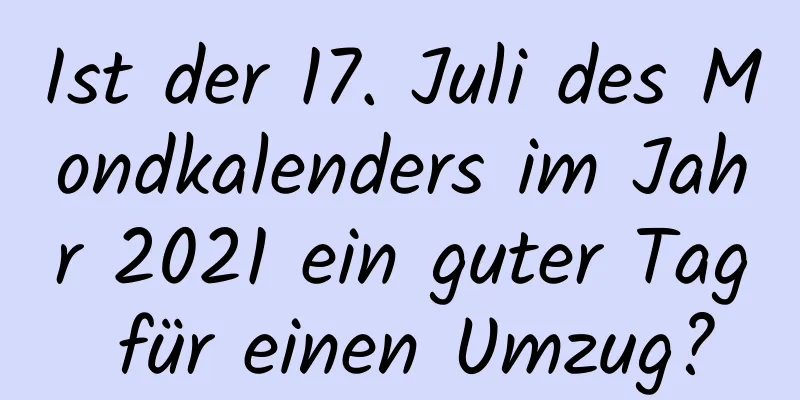 Ist der 17. Juli des Mondkalenders im Jahr 2021 ein guter Tag für einen Umzug?