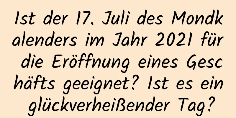 Ist der 17. Juli des Mondkalenders im Jahr 2021 für die Eröffnung eines Geschäfts geeignet? Ist es ein glückverheißender Tag?