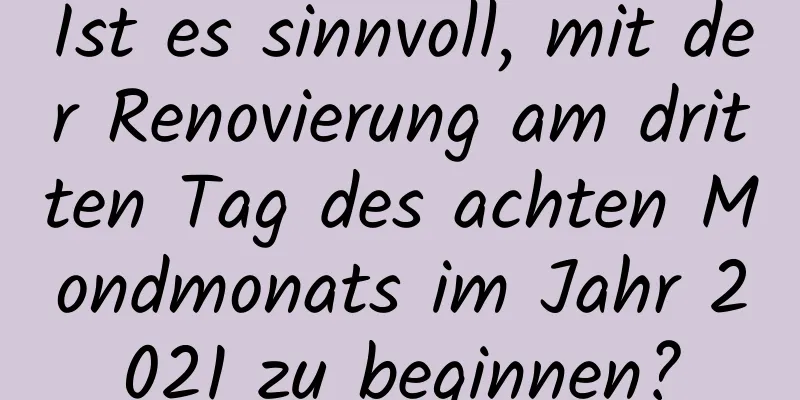 Ist es sinnvoll, mit der Renovierung am dritten Tag des achten Mondmonats im Jahr 2021 zu beginnen?