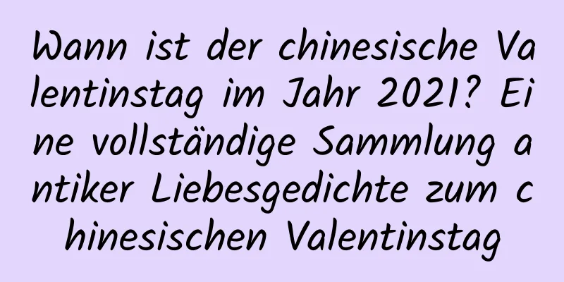 Wann ist der chinesische Valentinstag im Jahr 2021? Eine vollständige Sammlung antiker Liebesgedichte zum chinesischen Valentinstag