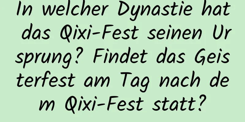 In welcher Dynastie hat das Qixi-Fest seinen Ursprung? Findet das Geisterfest am Tag nach dem Qixi-Fest statt?