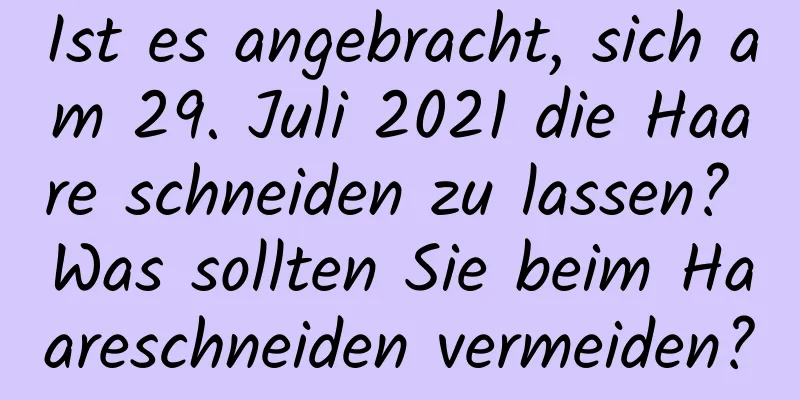 Ist es angebracht, sich am 29. Juli 2021 die Haare schneiden zu lassen? Was sollten Sie beim Haareschneiden vermeiden?