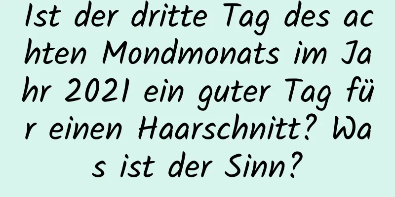 Ist der dritte Tag des achten Mondmonats im Jahr 2021 ein guter Tag für einen Haarschnitt? Was ist der Sinn?