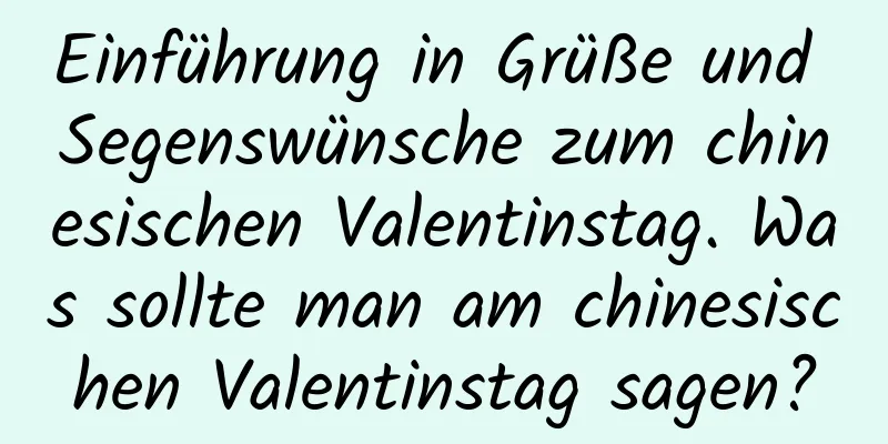 Einführung in Grüße und Segenswünsche zum chinesischen Valentinstag. Was sollte man am chinesischen Valentinstag sagen?