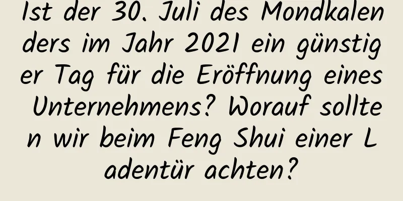 Ist der 30. Juli des Mondkalenders im Jahr 2021 ein günstiger Tag für die Eröffnung eines Unternehmens? Worauf sollten wir beim Feng Shui einer Ladentür achten?