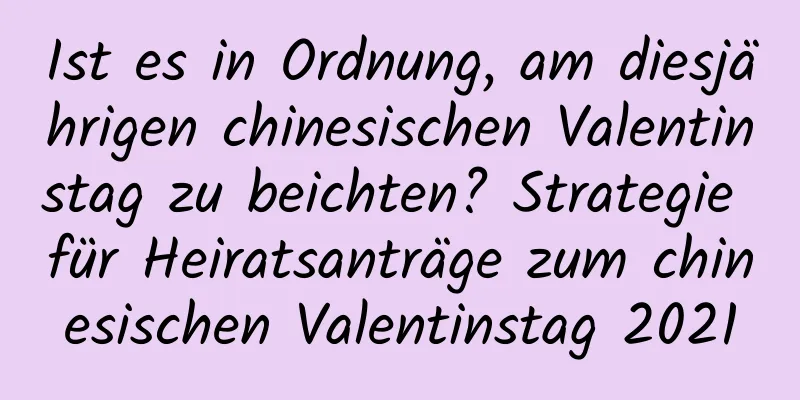 Ist es in Ordnung, am diesjährigen chinesischen Valentinstag zu beichten? Strategie für Heiratsanträge zum chinesischen Valentinstag 2021