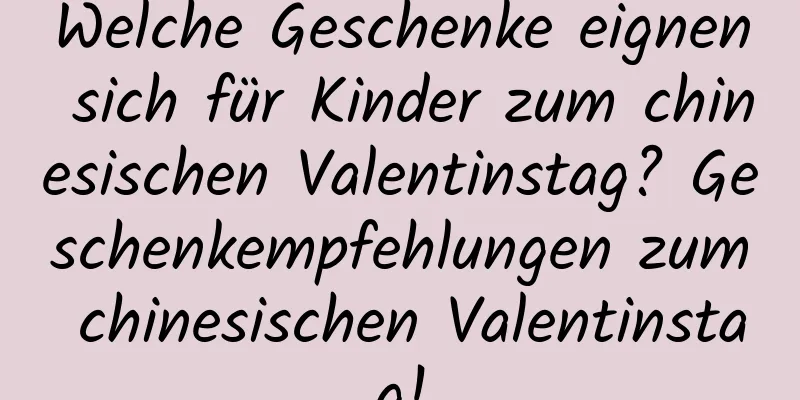 Welche Geschenke eignen sich für Kinder zum chinesischen Valentinstag? Geschenkempfehlungen zum chinesischen Valentinstag!