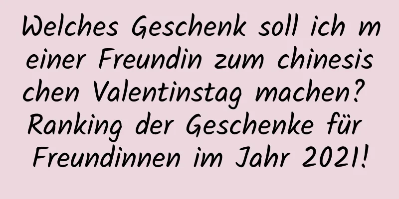 Welches Geschenk soll ich meiner Freundin zum chinesischen Valentinstag machen? Ranking der Geschenke für Freundinnen im Jahr 2021!