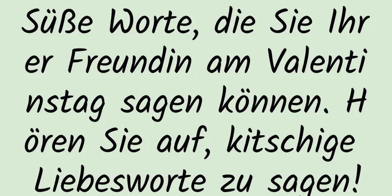 Süße Worte, die Sie Ihrer Freundin am Valentinstag sagen können. Hören Sie auf, kitschige Liebesworte zu sagen!