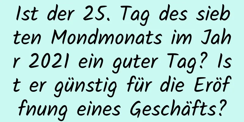 Ist der 25. Tag des siebten Mondmonats im Jahr 2021 ein guter Tag? Ist er günstig für die Eröffnung eines Geschäfts?