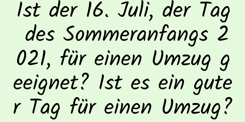 Ist der 16. Juli, der Tag des Sommeranfangs 2021, für einen Umzug geeignet? Ist es ein guter Tag für einen Umzug?