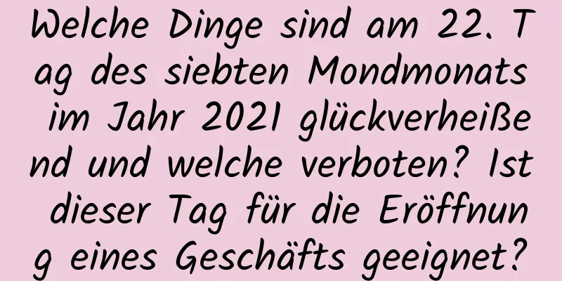 Welche Dinge sind am 22. Tag des siebten Mondmonats im Jahr 2021 glückverheißend und welche verboten? Ist dieser Tag für die Eröffnung eines Geschäfts geeignet?