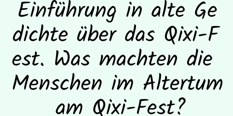 Einführung in alte Gedichte über das Qixi-Fest. Was machten die Menschen im Altertum am Qixi-Fest?