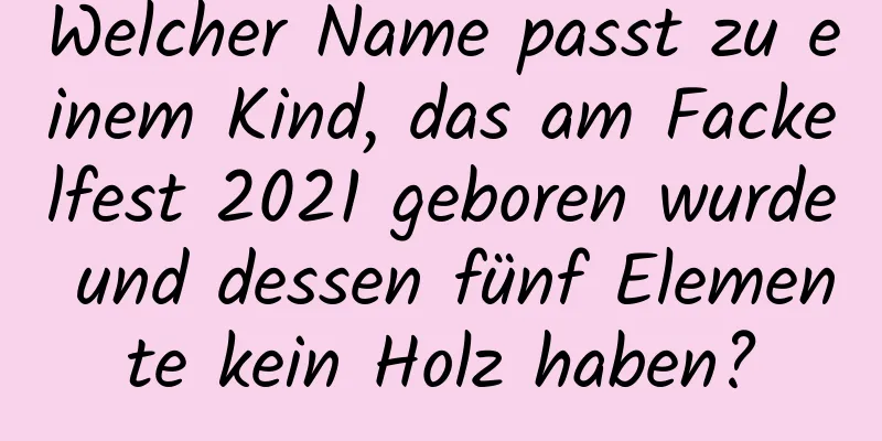 Welcher Name passt zu einem Kind, das am Fackelfest 2021 geboren wurde und dessen fünf Elemente kein Holz haben?