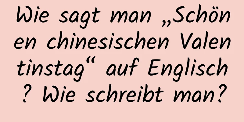 Wie sagt man „Schönen chinesischen Valentinstag“ auf Englisch? Wie schreibt man?