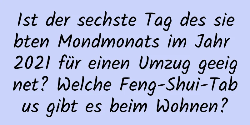 Ist der sechste Tag des siebten Mondmonats im Jahr 2021 für einen Umzug geeignet? Welche Feng-Shui-Tabus gibt es beim Wohnen?