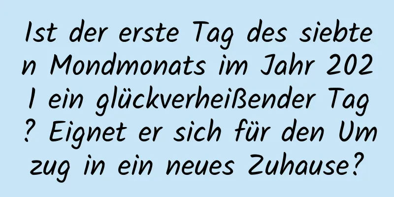 Ist der erste Tag des siebten Mondmonats im Jahr 2021 ein glückverheißender Tag? Eignet er sich für den Umzug in ein neues Zuhause?