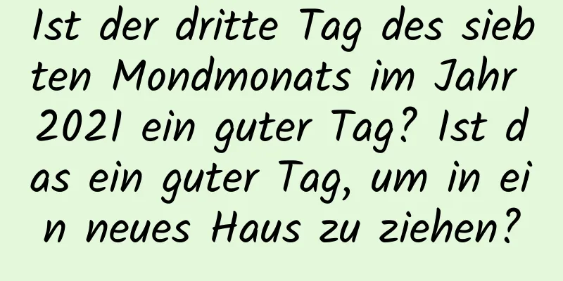 Ist der dritte Tag des siebten Mondmonats im Jahr 2021 ein guter Tag? Ist das ein guter Tag, um in ein neues Haus zu ziehen?