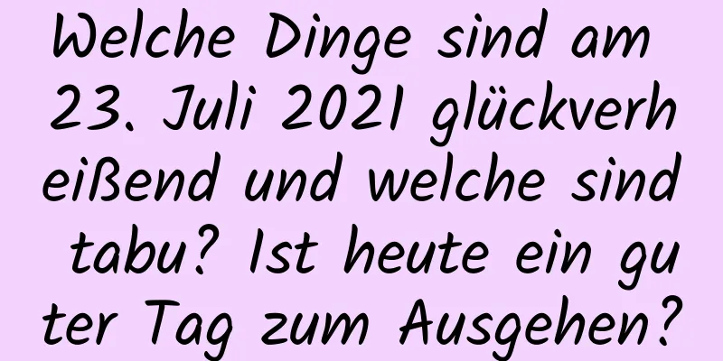 Welche Dinge sind am 23. Juli 2021 glückverheißend und welche sind tabu? Ist heute ein guter Tag zum Ausgehen?