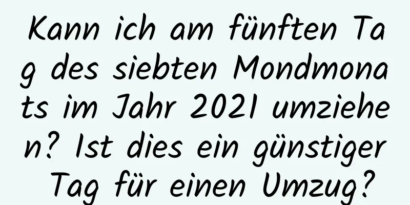 Kann ich am fünften Tag des siebten Mondmonats im Jahr 2021 umziehen? Ist dies ein günstiger Tag für einen Umzug?