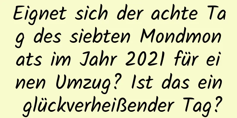 Eignet sich der achte Tag des siebten Mondmonats im Jahr 2021 für einen Umzug? Ist das ein glückverheißender Tag?