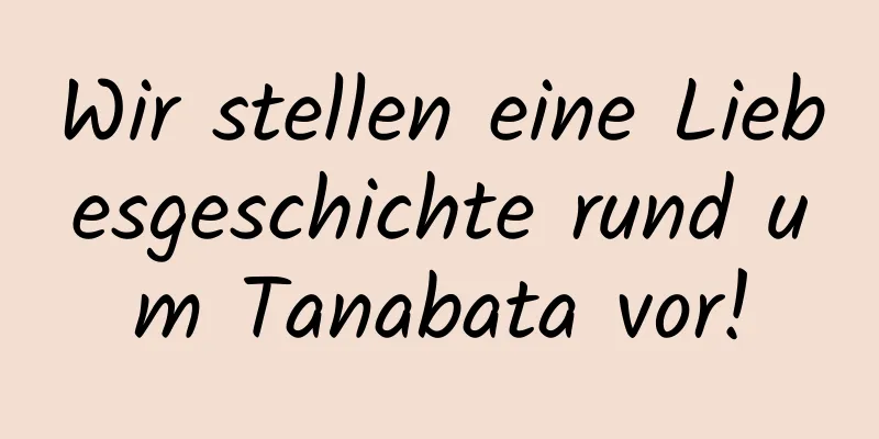 Wir stellen eine Liebesgeschichte rund um Tanabata vor!