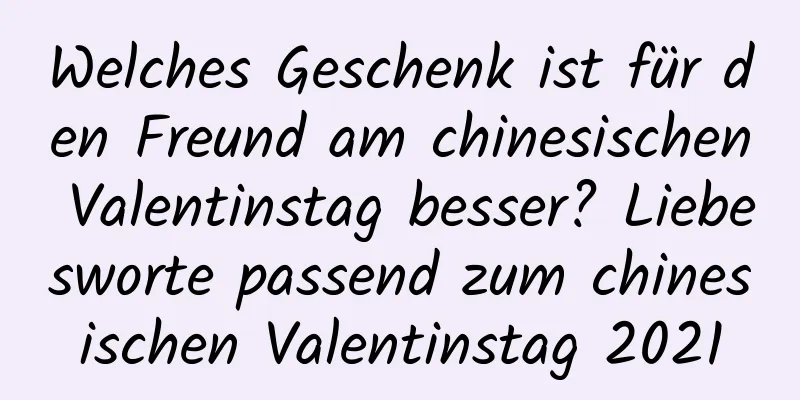 Welches Geschenk ist für den Freund am chinesischen Valentinstag besser? Liebesworte passend zum chinesischen Valentinstag 2021