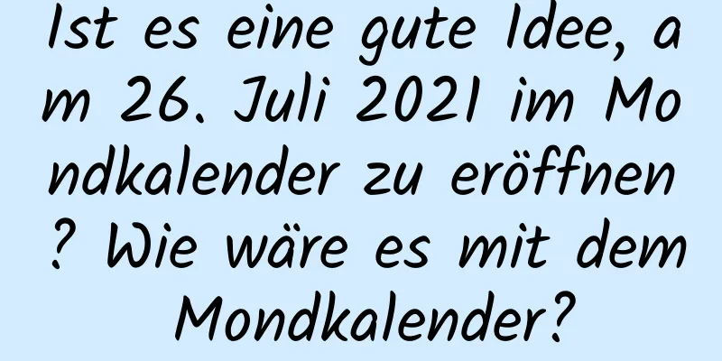 Ist es eine gute Idee, am 26. Juli 2021 im Mondkalender zu eröffnen? Wie wäre es mit dem Mondkalender?