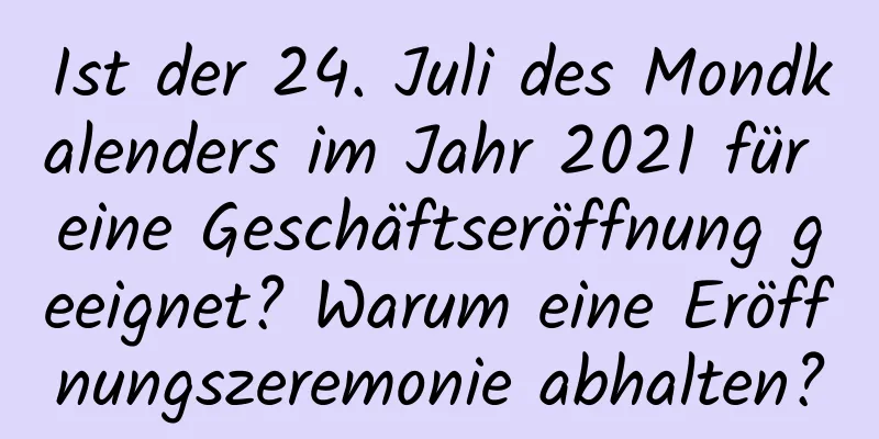 Ist der 24. Juli des Mondkalenders im Jahr 2021 für eine Geschäftseröffnung geeignet? Warum eine Eröffnungszeremonie abhalten?