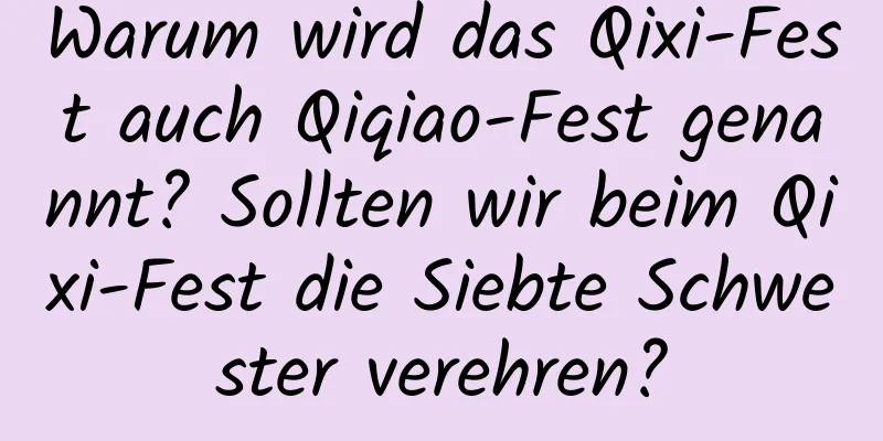 Warum wird das Qixi-Fest auch Qiqiao-Fest genannt? Sollten wir beim Qixi-Fest die Siebte Schwester verehren?