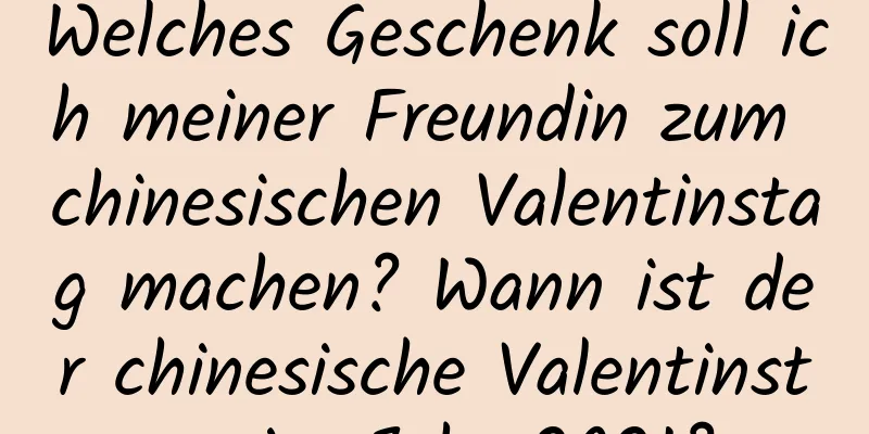 Welches Geschenk soll ich meiner Freundin zum chinesischen Valentinstag machen? Wann ist der chinesische Valentinstag im Jahr 2021?