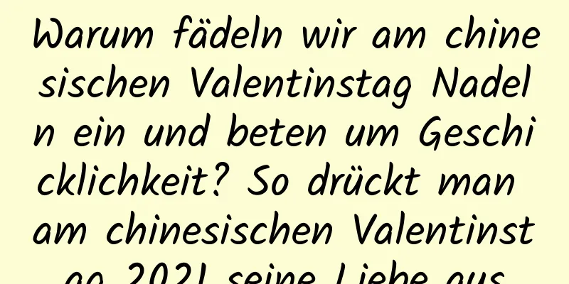 Warum fädeln wir am chinesischen Valentinstag Nadeln ein und beten um Geschicklichkeit? So drückt man am chinesischen Valentinstag 2021 seine Liebe aus