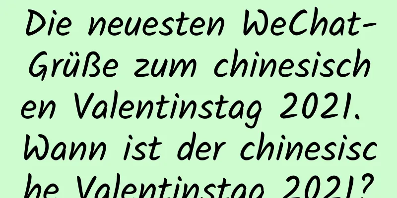 Die neuesten WeChat-Grüße zum chinesischen Valentinstag 2021. Wann ist der chinesische Valentinstag 2021?