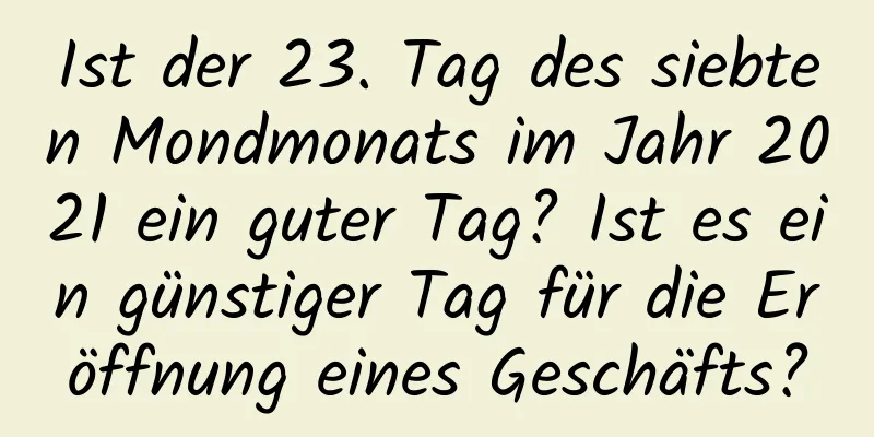 Ist der 23. Tag des siebten Mondmonats im Jahr 2021 ein guter Tag? Ist es ein günstiger Tag für die Eröffnung eines Geschäfts?