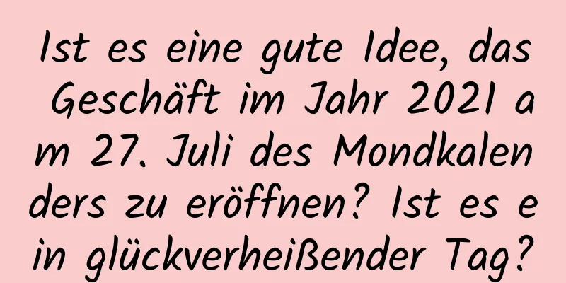 Ist es eine gute Idee, das Geschäft im Jahr 2021 am 27. Juli des Mondkalenders zu eröffnen? Ist es ein glückverheißender Tag?