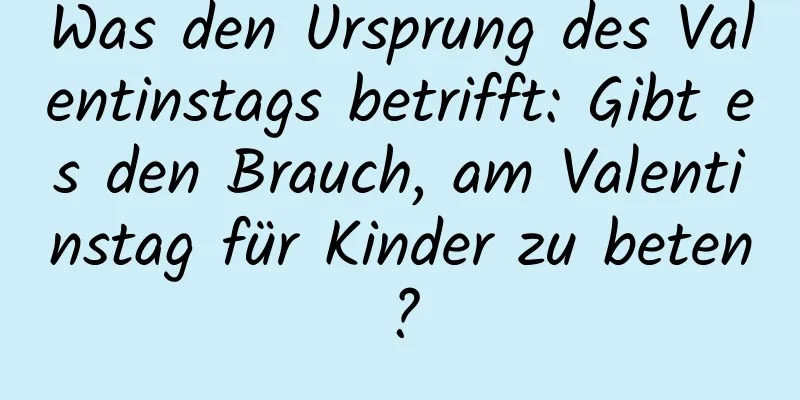 Was den Ursprung des Valentinstags betrifft: Gibt es den Brauch, am Valentinstag für Kinder zu beten?