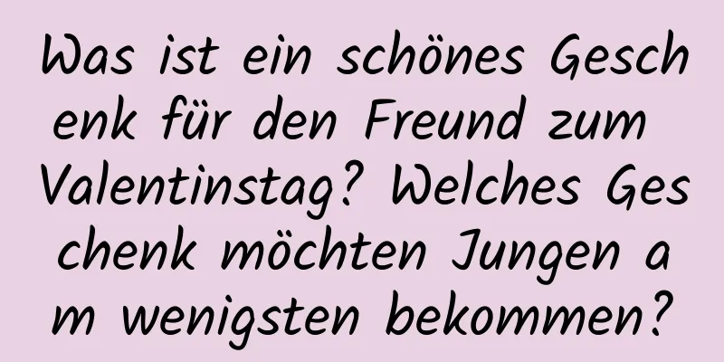 Was ist ein schönes Geschenk für den Freund zum Valentinstag? Welches Geschenk möchten Jungen am wenigsten bekommen?