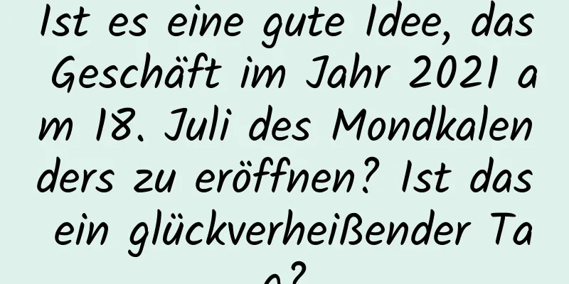 Ist es eine gute Idee, das Geschäft im Jahr 2021 am 18. Juli des Mondkalenders zu eröffnen? Ist das ein glückverheißender Tag?