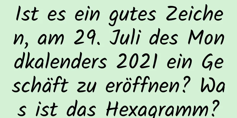 Ist es ein gutes Zeichen, am 29. Juli des Mondkalenders 2021 ein Geschäft zu eröffnen? Was ist das Hexagramm?